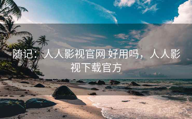 随记:人人影视官网 好用吗,人人影视下载官方 第2张 随记:人人影视官网 好用吗,人人影视下载官方 第2张