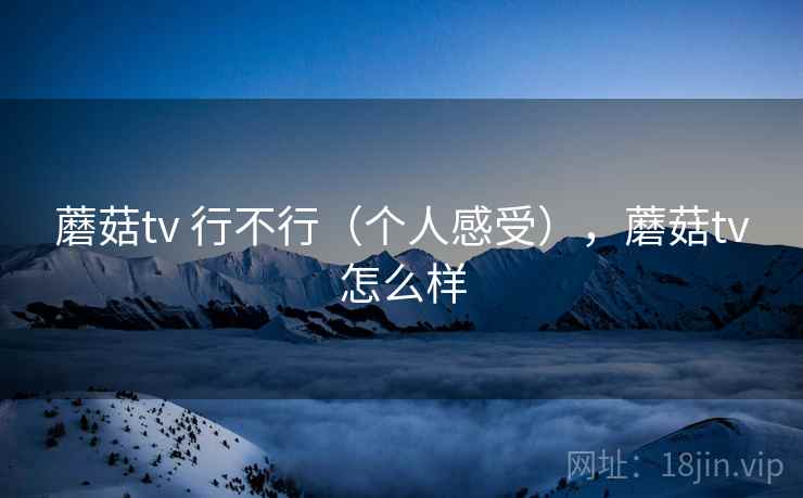 蘑菇tv 行不行（个人感受），蘑菇tv怎么样  第1张