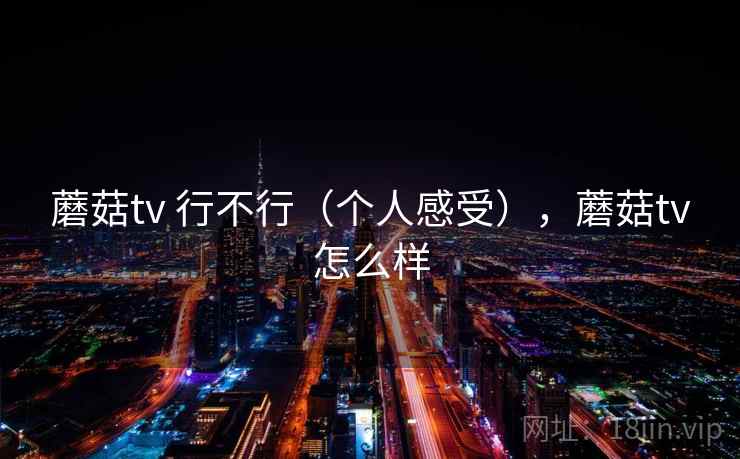 蘑菇tv 行不行（个人感受），蘑菇tv怎么样  第2张