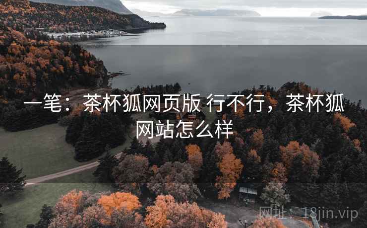 一笔：茶杯狐网页版 行不行，茶杯狐网站怎么样  第1张