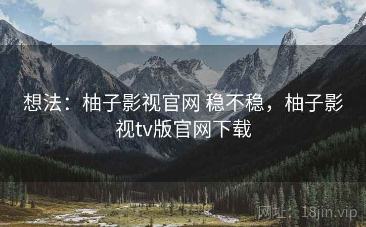 想法：柚子影视官网 稳不稳，柚子影视tv版官网下载  第1张
