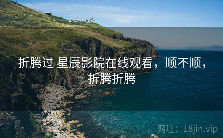 折腾过 星辰影院在线观看，顺不顺，折腾折腾  第1张