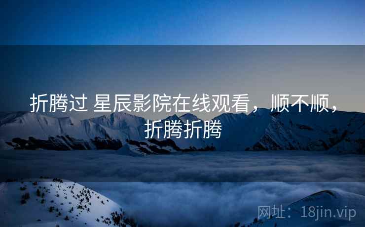折腾过 星辰影院在线观看，顺不顺，折腾折腾  第2张