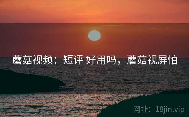 蘑菇视频:短评 好用吗,蘑菇视屏怕 第1张 蘑菇视频:短评 好用吗,蘑菇视屏怕 第1张