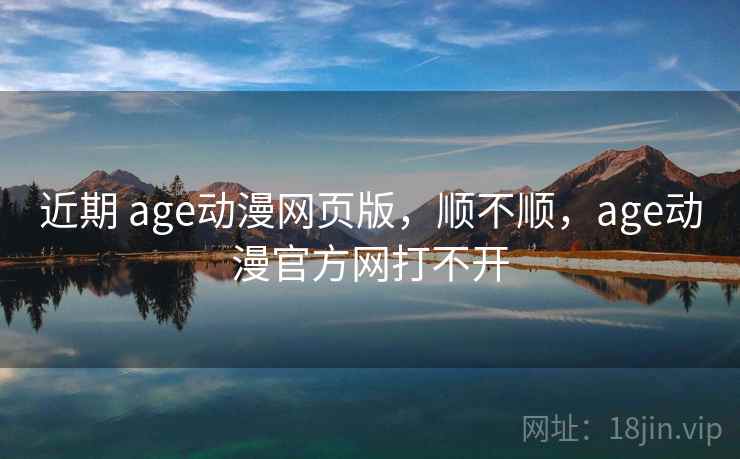 近期 age动漫网页版,顺不顺,age动漫官方网打不开 第2张 近期 age动漫网页版,顺不顺,age动漫官方网打不开 第2张