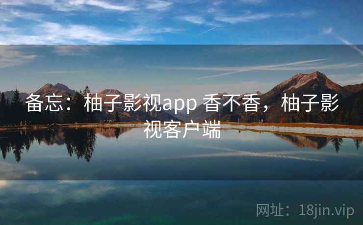 备忘:柚子影视app 香不香,柚子影视客户端 第2张 备忘:柚子影视app 香不香,柚子影视客户端 第2张