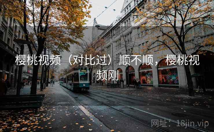 樱桃视频(对比过)顺不顺,樱桃视频刚 第1张 樱桃视频(对比过)顺不顺,樱桃视频刚 第1张