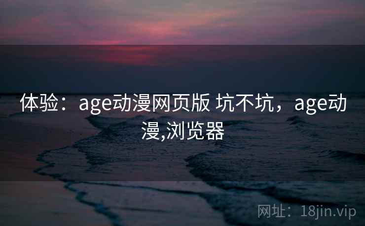 体验:age动漫网页版 坑不坑,age动漫,浏览器 第2张 体验:age动漫网页版 坑不坑,age动漫,浏览器 第2张