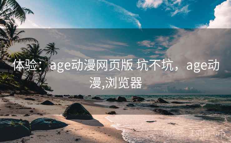 体验:age动漫网页版 坑不坑,age动漫,浏览器 第1张 体验:age动漫网页版 坑不坑,age动漫,浏览器 第1张