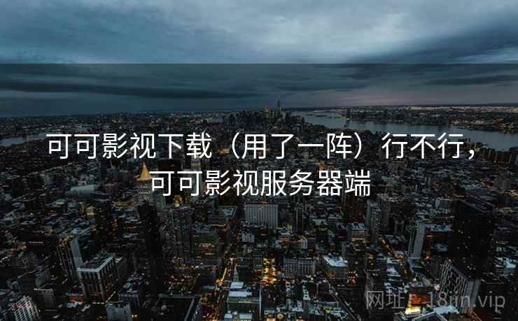 可可影视下载(用了一阵)行不行,可可影视服务器端 第2张 可可影视下载(用了一阵)行不行,可可影视服务器端 第2张