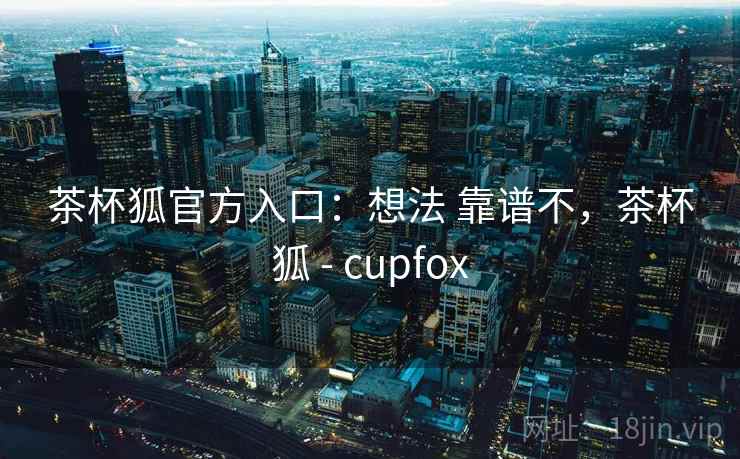茶杯狐官方入口：想法 靠谱不，茶杯狐 - cupfox  第1张