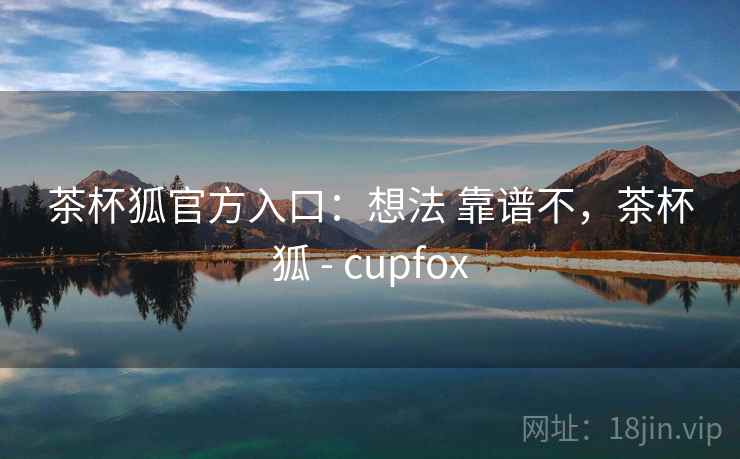 茶杯狐官方入口：想法 靠谱不，茶杯狐 - cupfox  第2张
