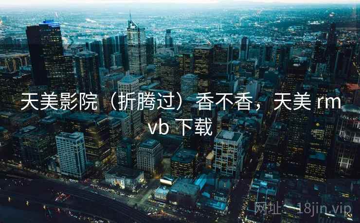 天美影院（折腾过）香不香，天美 rmvb 下载  第1张