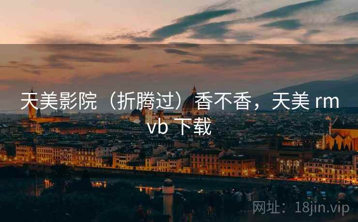 天美影院（折腾过）香不香，天美 rmvb 下载  第2张