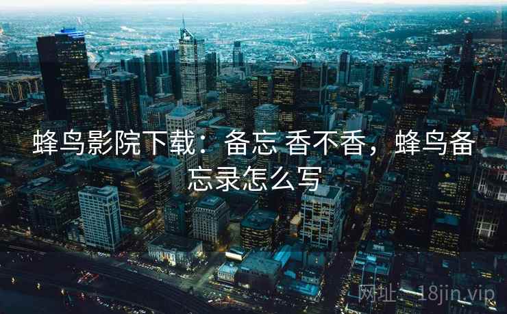 蜂鸟影院下载：备忘 香不香，蜂鸟备忘录怎么写  第1张