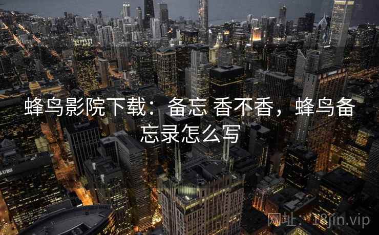 蜂鸟影院下载：备忘 香不香，蜂鸟备忘录怎么写  第2张