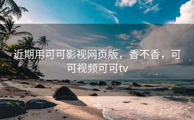 近期用可可影视网页版,香不香,可可视频可可tv 第1张 近期用可可影视网页版,香不香,可可视频可可tv 第1张