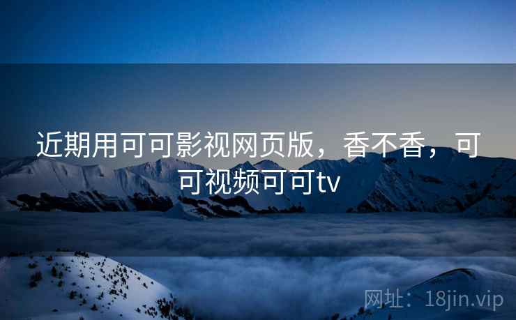 近期用可可影视网页版,香不香,可可视频可可tv 第2张 近期用可可影视网页版,香不香,可可视频可可tv 第2张