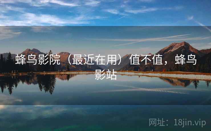 蜂鸟影院（最近在用）值不值，蜂鸟影站  第1张