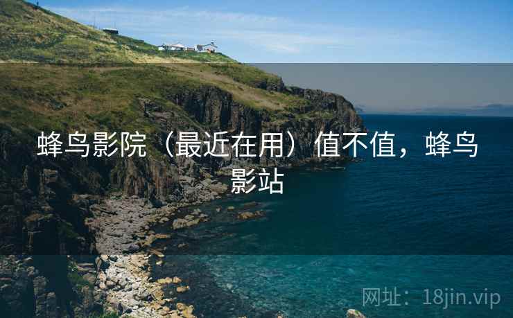 蜂鸟影院（最近在用）值不值，蜂鸟影站  第2张