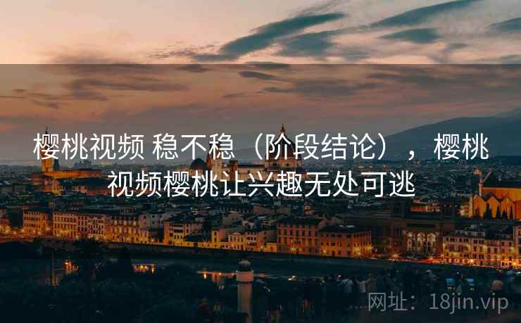 樱桃视频 稳不稳（阶段结论），樱桃视频樱桃让兴趣无处可逃  第2张