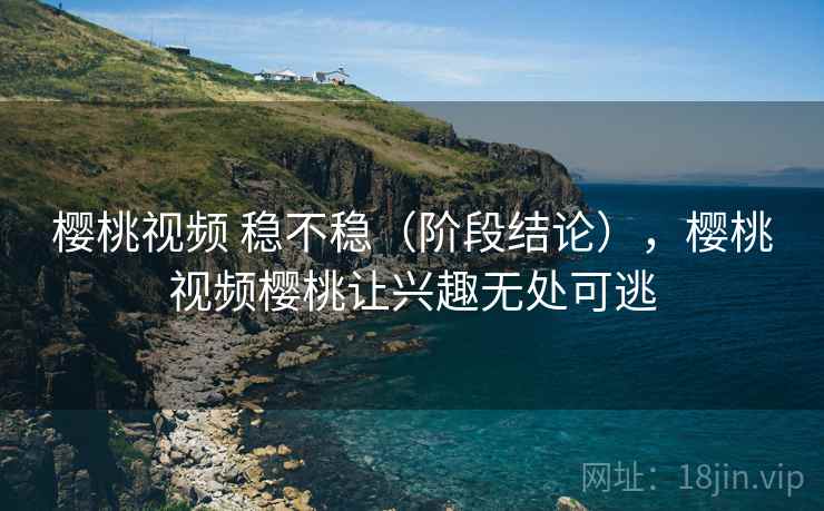 樱桃视频 稳不稳（阶段结论），樱桃视频樱桃让兴趣无处可逃  第1张