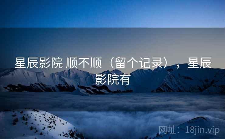 星辰影院 顺不顺（留个记录），星辰影院有  第1张