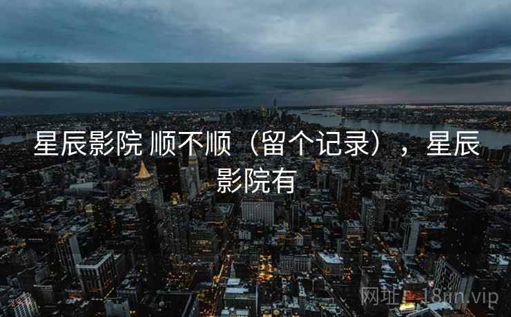 星辰影院 顺不顺（留个记录），星辰影院有  第2张