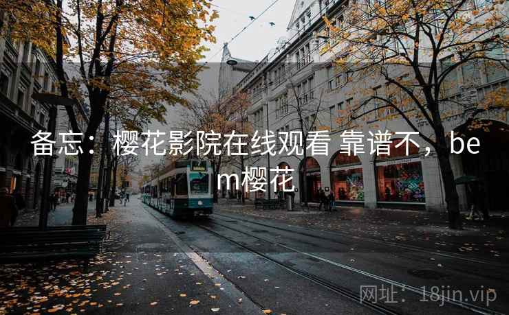 备忘：樱花影院在线观看 靠谱不，bem樱花  第1张