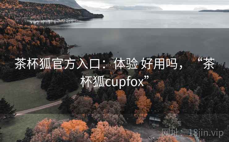 茶杯狐官方入口:体验 好用吗,“茶杯狐cupfox” 第1张 茶杯狐官方入口:体验 好用吗,“茶杯狐cupfox” 第1张