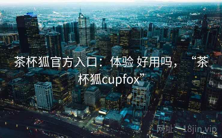 茶杯狐官方入口:体验 好用吗,“茶杯狐cupfox” 第2张 茶杯狐官方入口:体验 好用吗,“茶杯狐cupfox” 第2张