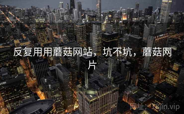反复用用蘑菇网站，坑不坑，蘑菇网片  第1张