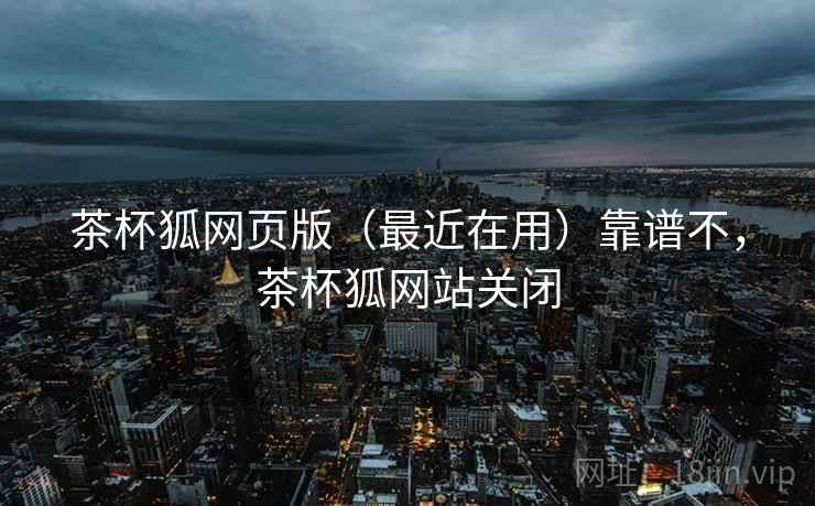 茶杯狐网页版(最近在用)靠谱不,茶杯狐网站关闭 第1张 茶杯狐网页版(最近在用)靠谱不,茶杯狐网站关闭 第1张