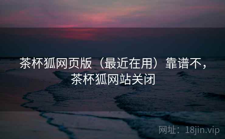 茶杯狐网页版(最近在用)靠谱不,茶杯狐网站关闭 第2张 茶杯狐网页版(最近在用)靠谱不,茶杯狐网站关闭 第2张