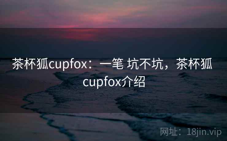 茶杯狐cupfox:一笔 坑不坑,茶杯狐 cupfox介绍 第1张 茶杯狐cupfox:一笔 坑不坑,茶杯狐 cupfox介绍 第1张