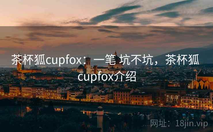茶杯狐cupfox:一笔 坑不坑,茶杯狐 cupfox介绍 第2张 茶杯狐cupfox:一笔 坑不坑,茶杯狐 cupfox介绍 第2张