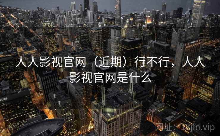 人人影视官网(近期)行不行,人人影视官网是什么 第2张 人人影视官网(近期)行不行,人人影视官网是什么 第2张