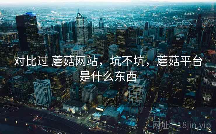 对比过 蘑菇网站,坑不坑,蘑菇平台是什么东西 第2张 对比过 蘑菇网站,坑不坑,蘑菇平台是什么东西 第2张
