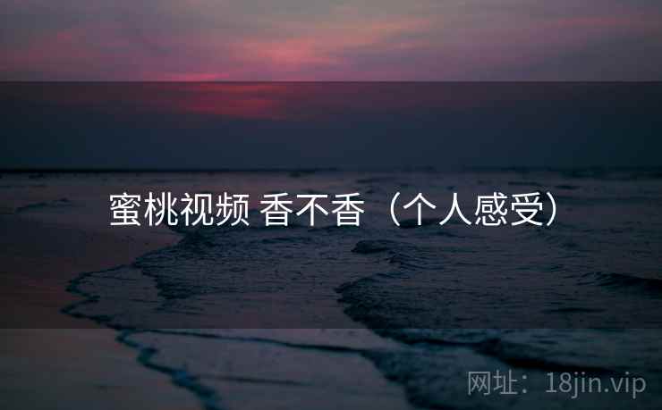 蜜桃视频 香不香(个人感受) 第1张 蜜桃视频 香不香(个人感受) 第1张