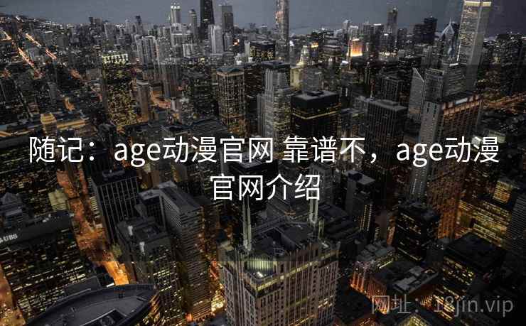 随记:age动漫官网 靠谱不,age动漫官网介绍 第1张 随记:age动漫官网 靠谱不,age动漫官网介绍 第1张