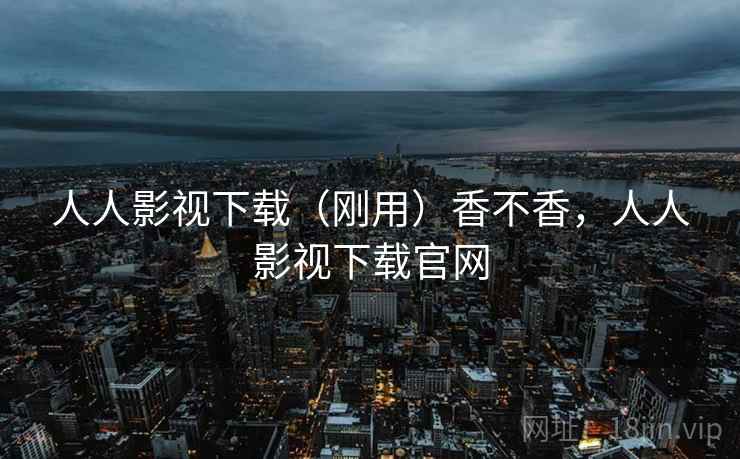 人人影视下载(刚用)香不香,人人影视下载官网 第2张 人人影视下载(刚用)香不香,人人影视下载官网 第2张