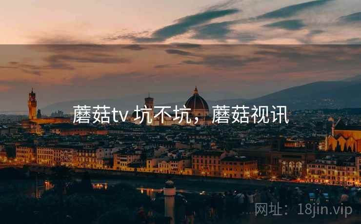 蘑菇tv 坑不坑,蘑菇视讯 第1张 蘑菇tv 坑不坑,蘑菇视讯 第1张