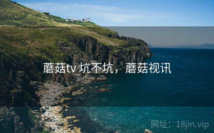 蘑菇tv 坑不坑,蘑菇视讯 第2张 蘑菇tv 坑不坑,蘑菇视讯 第2张