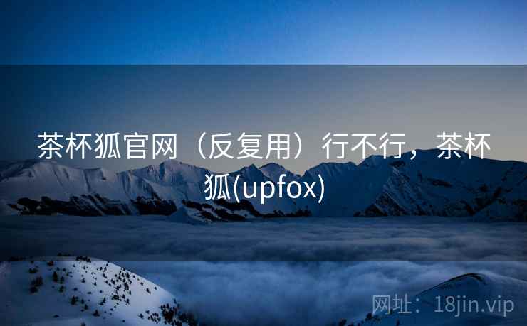 茶杯狐官网(反复用)行不行,茶杯狐(upfox) 第2张 茶杯狐官网(反复用)行不行,茶杯狐(upfox) 第2张