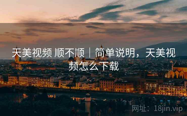 天美视频 顺不顺|简单说明,天美视频怎么下载 第1张 天美视频 顺不顺|简单说明,天美视频怎么下载 第1张