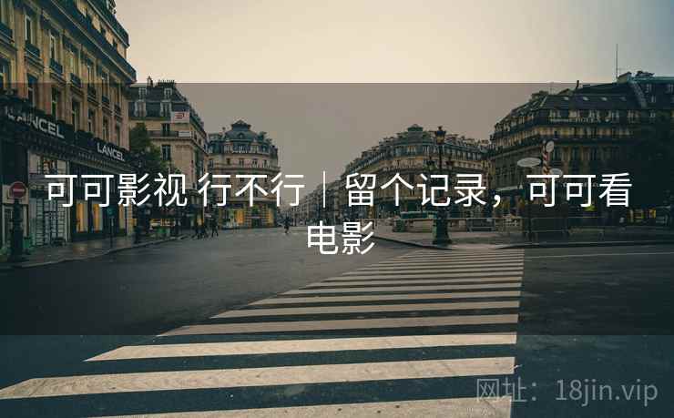 可可影视 行不行|留个记录,可可看电影 第2张 可可影视 行不行|留个记录,可可看电影 第2张