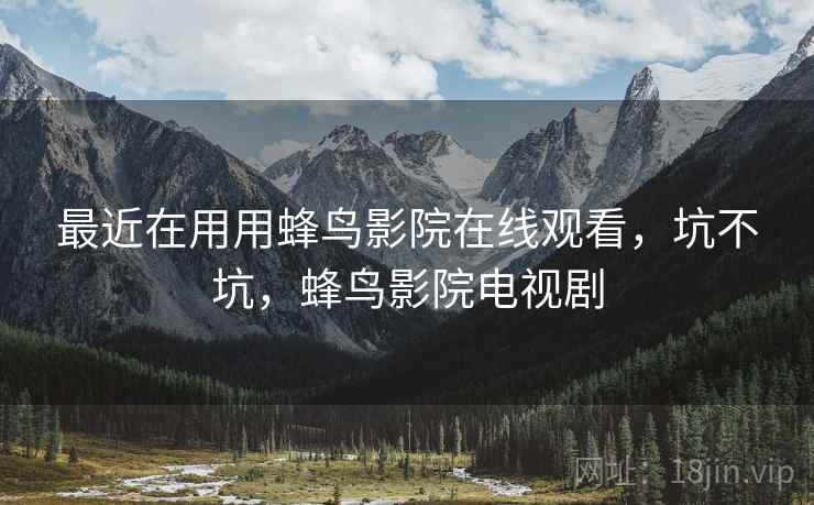 最近在用用蜂鸟影院在线观看,坑不坑,蜂鸟影院电视剧 第1张 最近在用用蜂鸟影院在线观看,坑不坑,蜂鸟影院电视剧 第1张