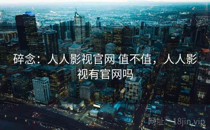 碎念:人人影视官网 值不值,人人影视有官网吗 第1张 碎念:人人影视官网 值不值,人人影视有官网吗 第1张
