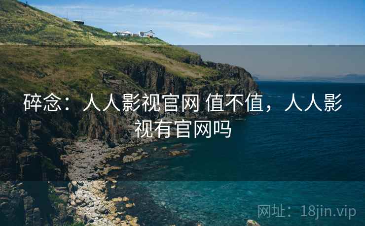 碎念:人人影视官网 值不值,人人影视有官网吗 第2张 碎念:人人影视官网 值不值,人人影视有官网吗 第2张
