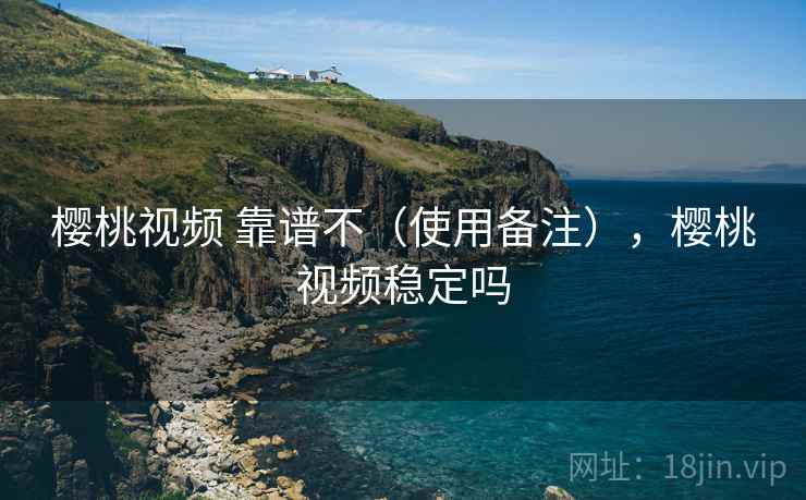 樱桃视频 靠谱不(使用备注),樱桃视频稳定吗 第2张 樱桃视频 靠谱不(使用备注),樱桃视频稳定吗 第2张